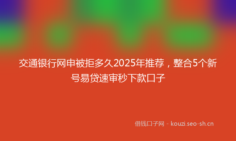 交通银行网申被拒多久2025年推荐，整合5个新号易贷速审秒下款口子
