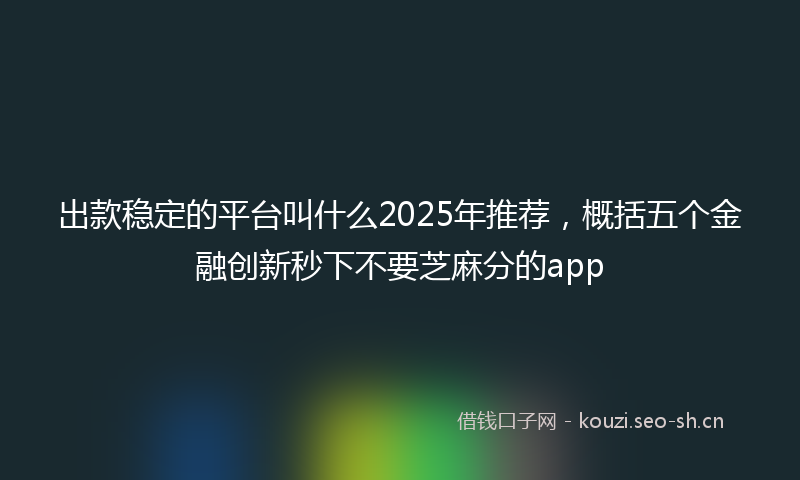 出款稳定的平台叫什么2025年推荐,概括五个金融创新秒下不要芝麻分的app