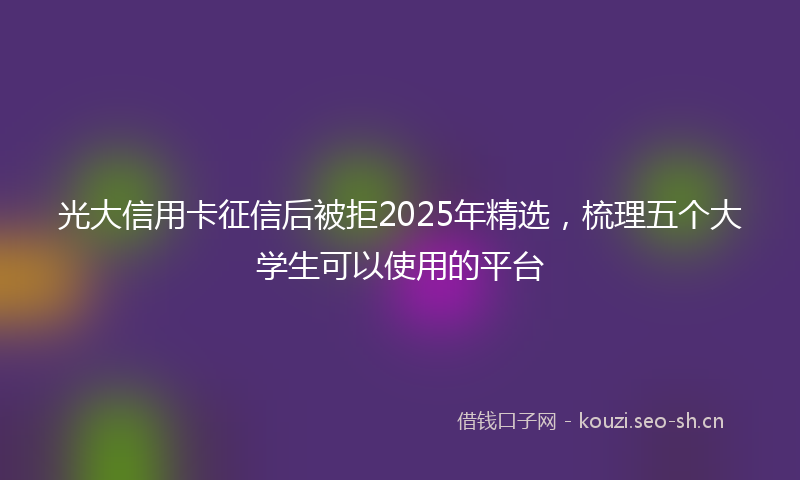 光大信用卡征信后被拒2025年精选，梳理五个大学生可以使用的平台