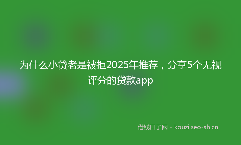 为什么小贷老是被拒2025年推荐，分享5个无视评分的贷款app