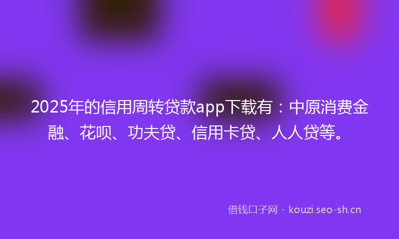 2025年的信用周转贷款app下载有:中原消费金融、花呗、功夫贷、信用卡贷、人人贷等。