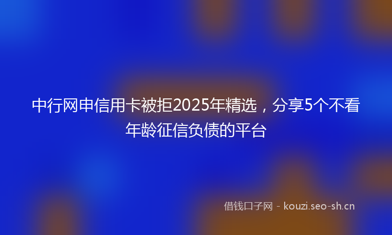 中行网申信用卡被拒2025年精选，分享5个不看年龄征信负债的平台