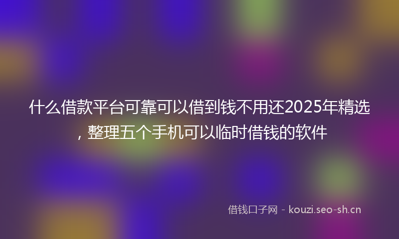什么借款平台可靠可以借到钱不用还2025年精选，整理五个手机可以临时借钱的软件