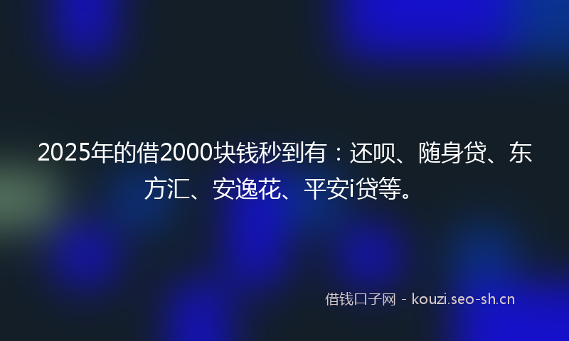 2025年的借2000块钱秒到有：还呗、随身贷、东方汇、安逸花、平安i贷等。