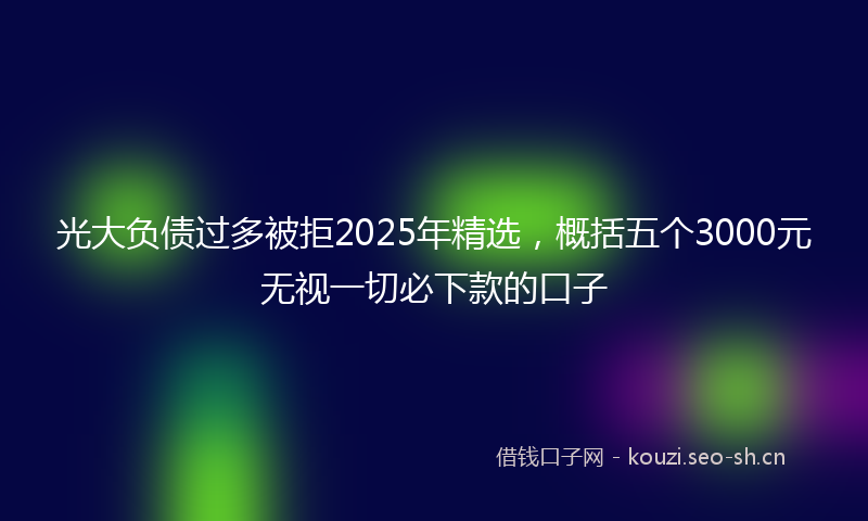光大负债过多被拒2025年精选，概括五个3000元无视一切必下款的口子