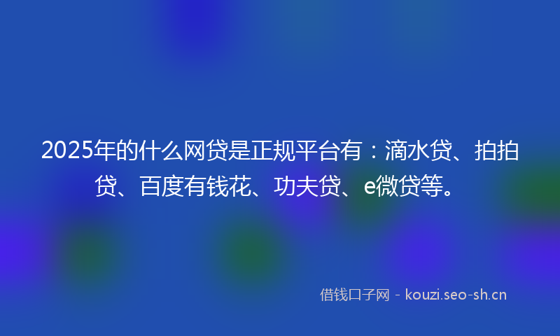2025年的什么网贷是正规平台有：滴水贷、拍拍贷、百度有钱花、功夫贷、e微贷等。