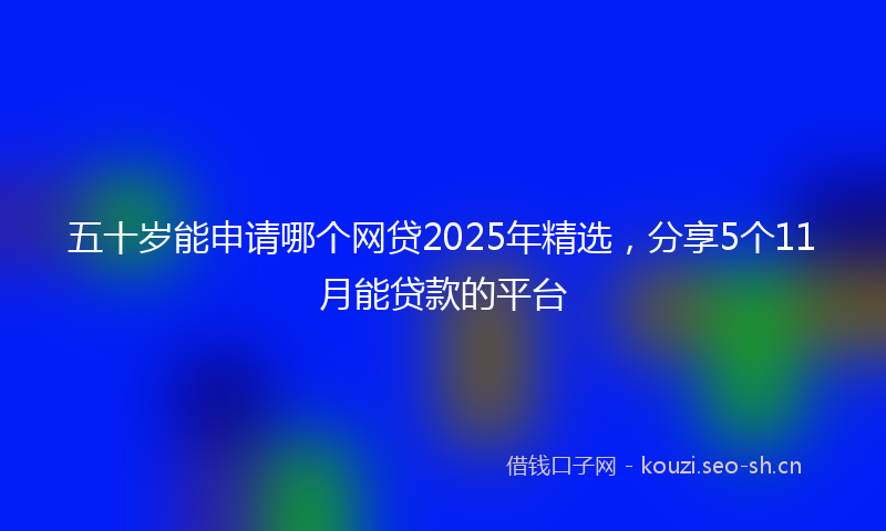 五十岁能申请哪个网贷2025年精选,分享5个11月能贷款的平台