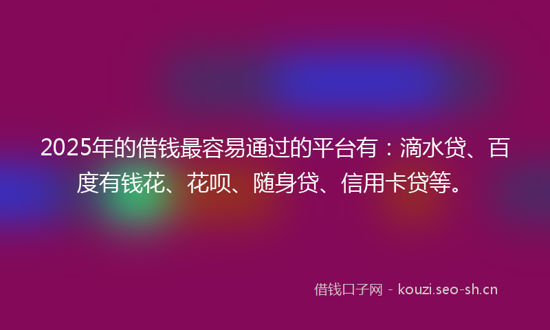 2025年的借钱最容易通过的平台有:滴水贷、百度有钱花、花呗、随身贷、信用卡贷等。