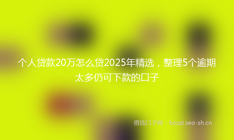 个人贷款20万怎么贷2025年精选，整理5个逾期太多仍可下款的口子