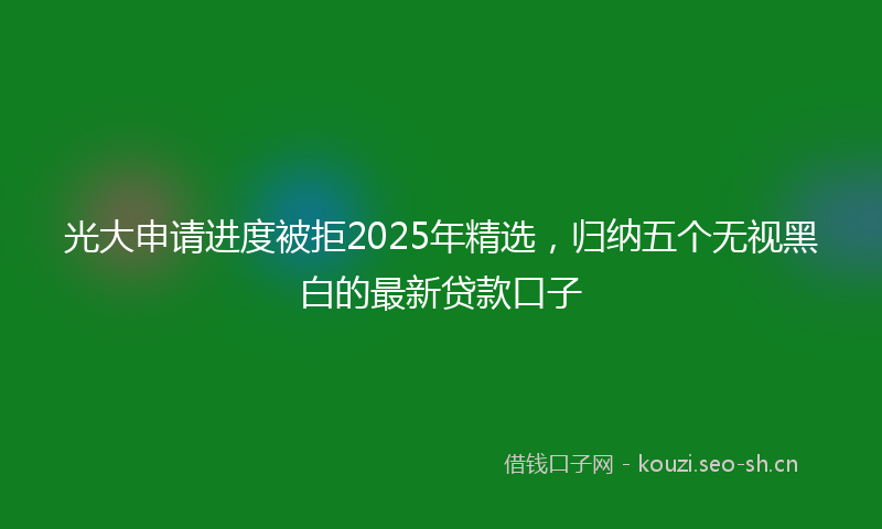 光大申请进度被拒2025年精选，归纳五个无视黑白的最新贷款口子