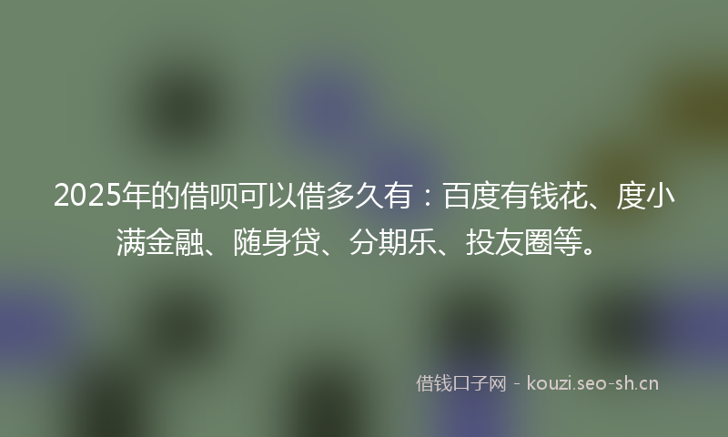 2025年的借呗可以借多久有：百度有钱花、度小满金融、随身贷、分期乐、投友圈等。