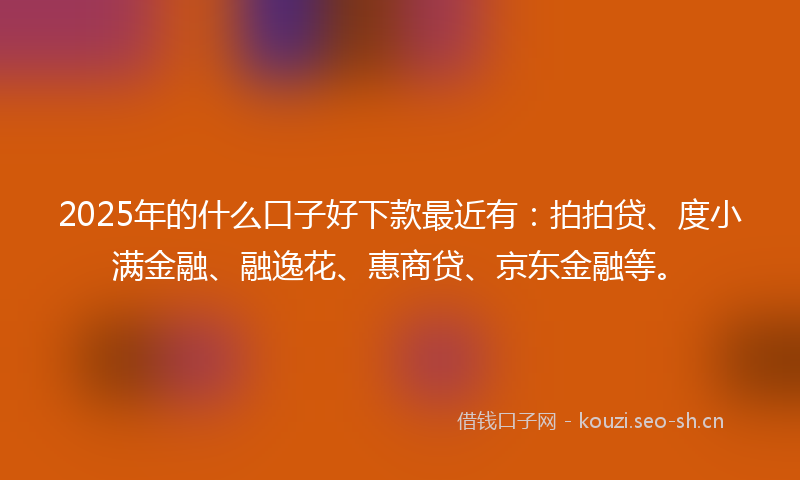 2025年的什么口子好下款最近有：拍拍贷、度小满金融、融逸花、惠商贷、京东金融等。