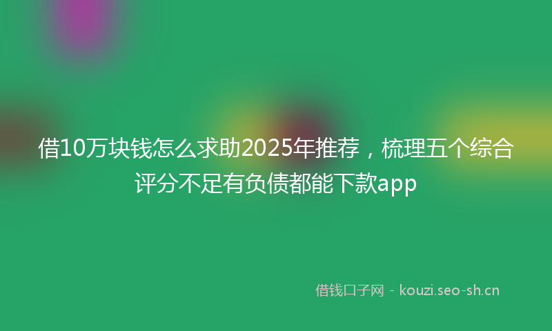 借10万块钱怎么求助2025年推荐，梳理五个综合评分不足有负债都能下款app