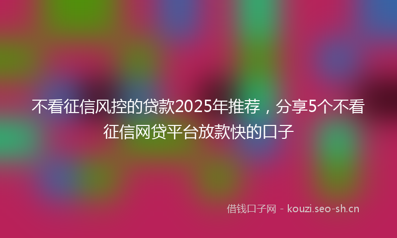 不看征信风控的贷款2025年推荐，分享5个不看征信网贷平台放款快的口子