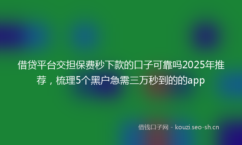借贷平台交担保费秒下款的口子可靠吗2025年推荐，梳理5个黑户急需三万秒到的的app