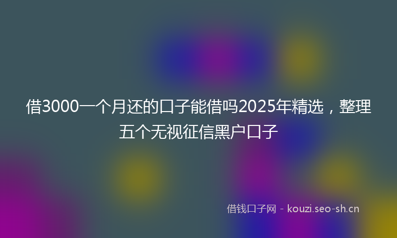 借3000一个月还的口子能借吗2025年精选，整理五个无视征信黑户口子