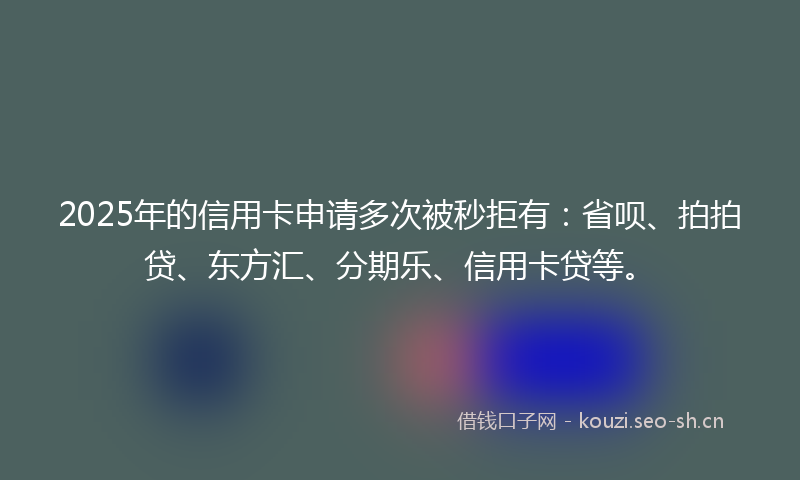 2025年的信用卡申请多次被秒拒有：省呗、拍拍贷、东方汇、分期乐、信用卡贷等。