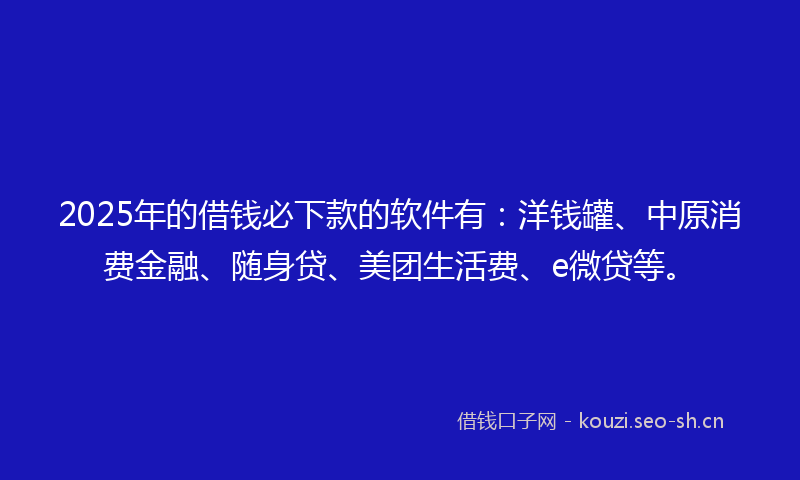 2025年的借钱必下款的软件有:洋钱罐、中原消费金融、随身贷、美团生活费、e微贷等。