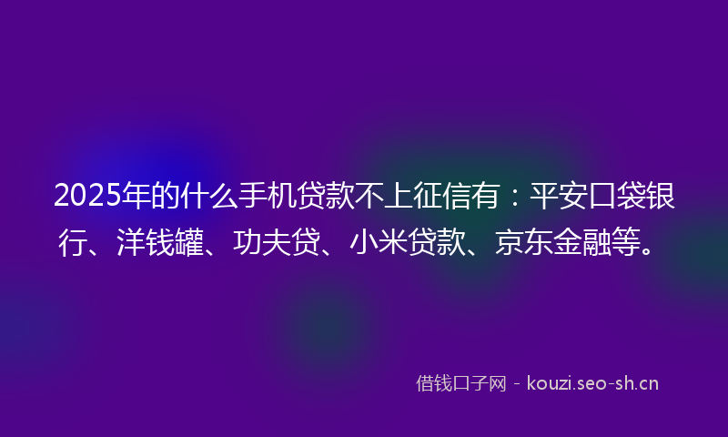 2025年的什么手机贷款不上征信有:平安口袋银行、洋钱罐、功夫贷、小米贷款、京东金融等。