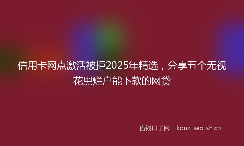信用卡网点激活被拒2025年精选，分享五个无视花黑烂户能下款的网贷