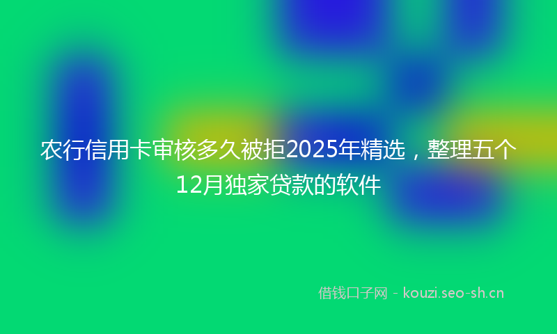 农行信用卡审核多久被拒2025年精选，整理五个12月独家贷款的软件