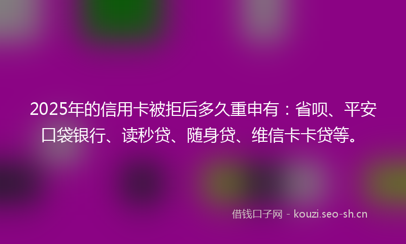 2025年的信用卡被拒后多久重申有:省呗、平安口袋银行、读秒贷、随身贷、维信卡卡贷等。