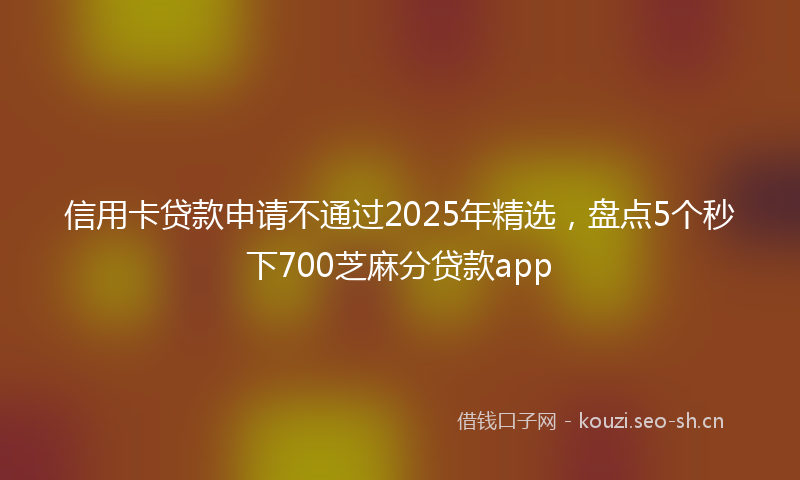信用卡贷款申请不通过2025年精选,盘点5个秒下700芝麻分贷款app