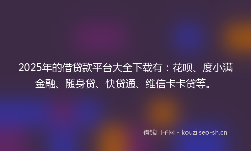 2025年的借贷款平台大全下载有:花呗、度小满金融、随身贷、快贷通、维信卡卡贷等。