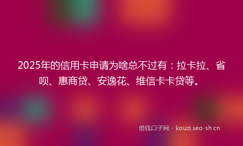2025年的信用卡申请为啥总不过有：拉卡拉、省呗、惠商贷、安逸花、维信卡卡贷等。