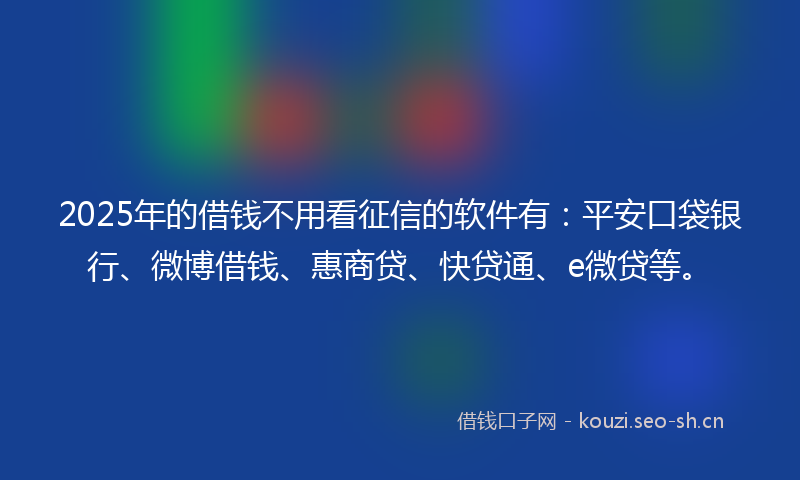 2025年的借钱不用看征信的软件有：平安口袋银行、微博借钱、惠商贷、快贷通、e微贷等。