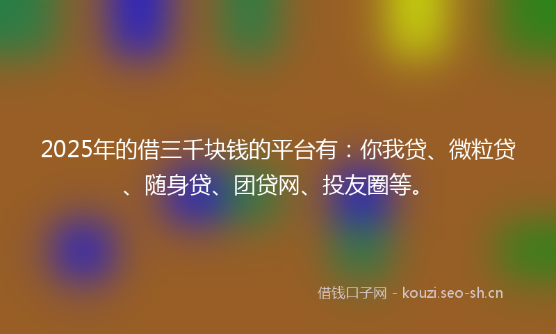 2025年的借三千块钱的平台有：你我贷、微粒贷、随身贷、团贷网、投友圈等。