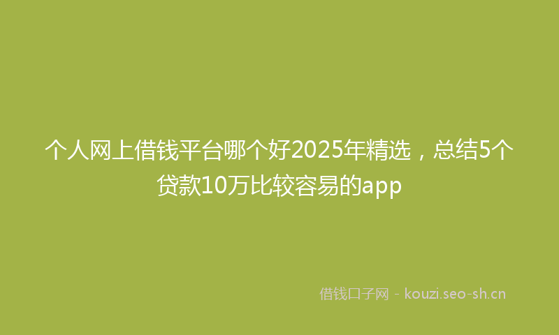 个人网上借钱平台哪个好2025年精选，总结5个贷款10万比较容易的app