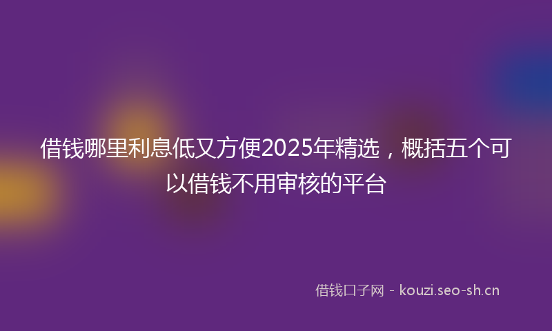 借钱哪里利息低又方便2025年精选,概括五个可以借钱不用审核的平台