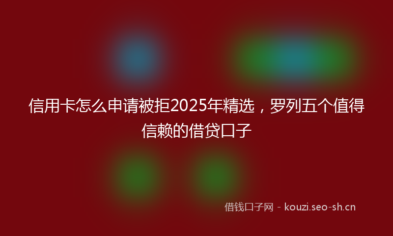 信用卡怎么申请被拒2025年精选,罗列五个值得信赖的借贷口子