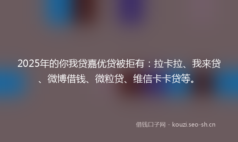 2025年的你我贷嘉优贷被拒有:拉卡拉、我来贷、微博借钱、微粒贷、维信卡卡贷等。
