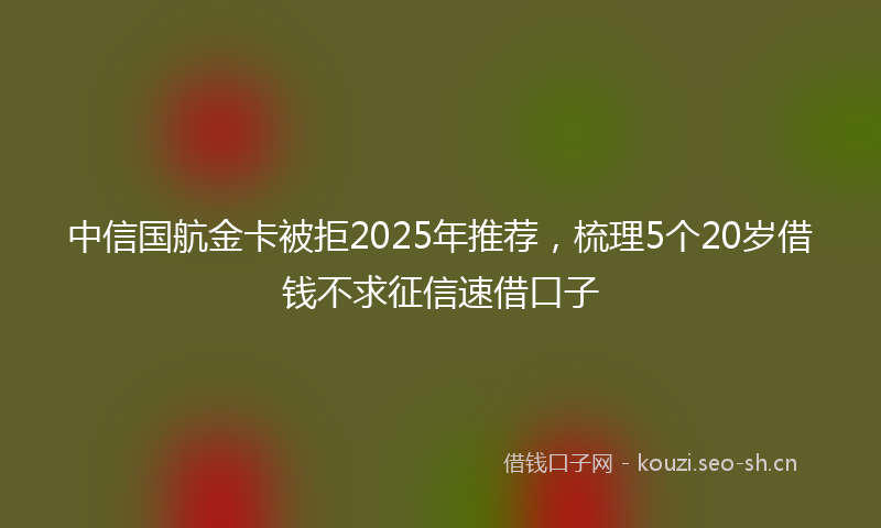 中信国航金卡被拒2025年推荐，梳理5个20岁借钱不求征信速借口子