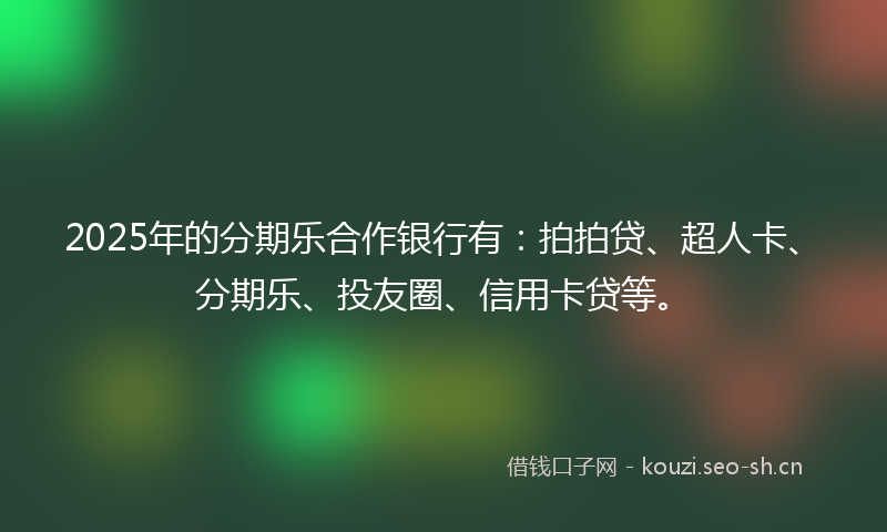 2025年的分期乐合作银行有：拍拍贷、超人卡、分期乐、投友圈、信用卡贷等。