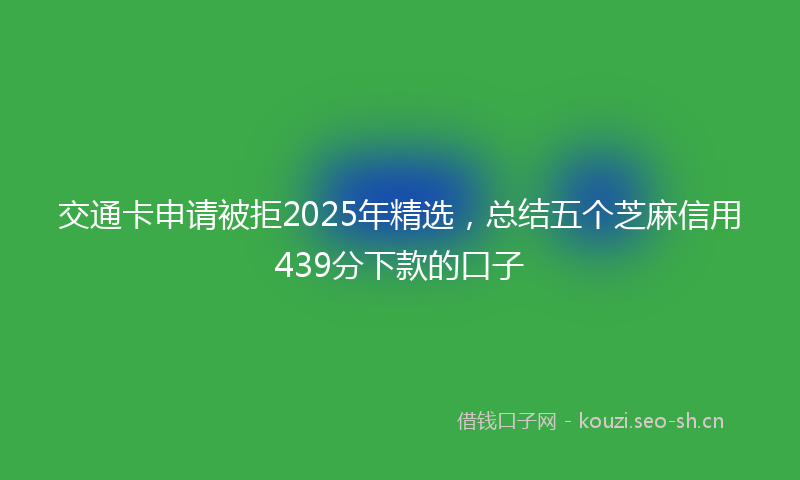 交通卡申请被拒2025年精选，总结五个芝麻信用439分下款的口子