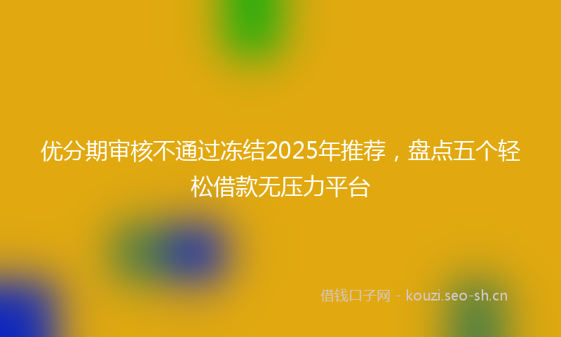 优分期审核不通过冻结2025年推荐，盘点五个轻松借款无压力平台