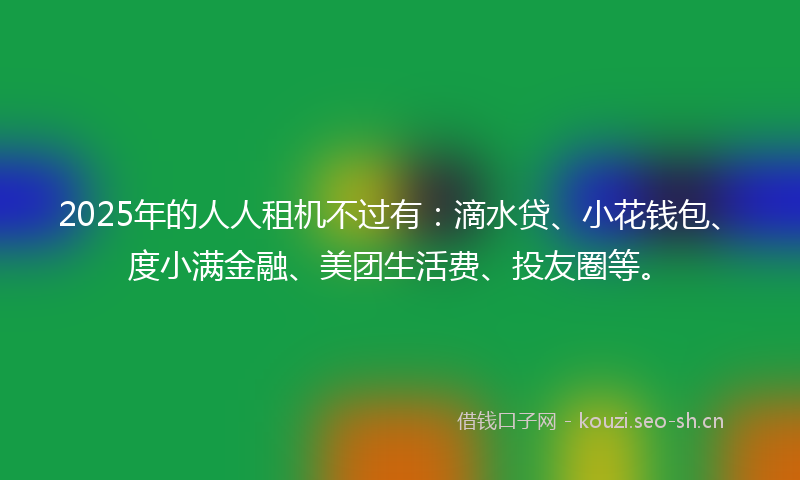 2025年的人人租机不过有：滴水贷、小花钱包、度小满金融、美团生活费、投友圈等。