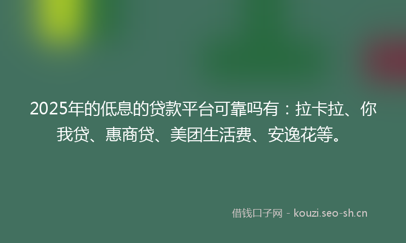 2025年的低息的贷款平台可靠吗有：拉卡拉、你我贷、惠商贷、美团生活费、安逸花等。