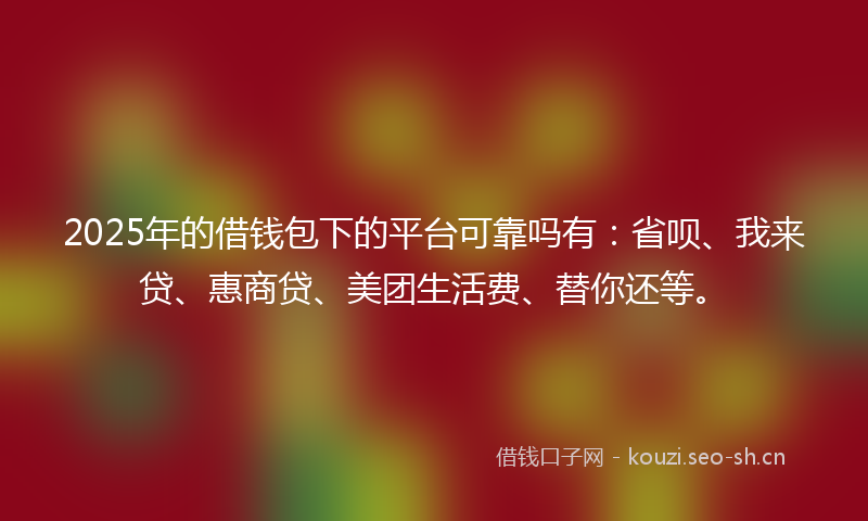 2025年的借钱包下的平台可靠吗有:省呗、我来贷、惠商贷、美团生活费、替你还等。