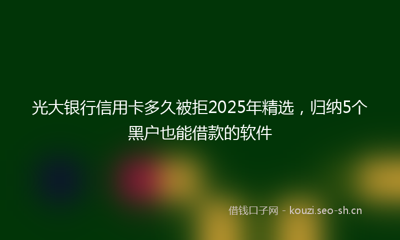 光大银行信用卡多久被拒2025年精选,归纳5个黑户也能借款的软件