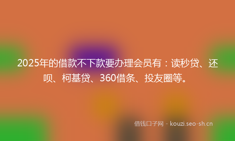 2025年的借款不下款要办理会员有:读秒贷、还呗、柯基贷、360借条、投友圈等。