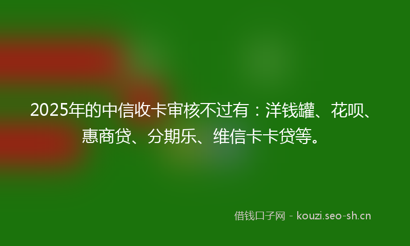 2025年的中信收卡审核不过有：洋钱罐、花呗、惠商贷、分期乐、维信卡卡贷等。