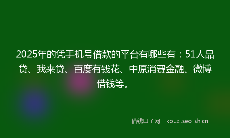 2025年的凭手机号借款的平台有哪些有：51人品贷、我来贷、百度有钱花、中原消费金融、微博借钱等。