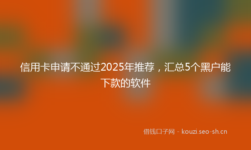 信用卡申请不通过2025年推荐,汇总5个黑户能下款的软件