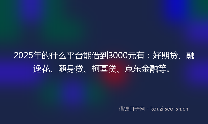 2025年的什么平台能借到3000元有:好期贷、融逸花、随身贷、柯基贷、京东金融等。