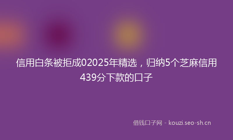 信用白条被拒成02025年精选，归纳5个芝麻信用439分下款的口子