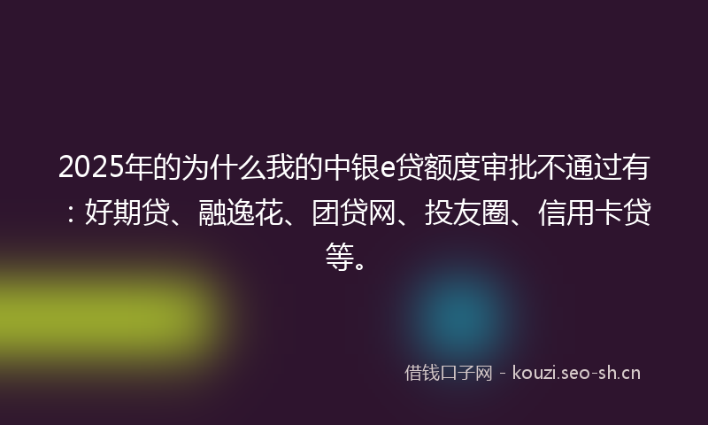 2025年的为什么我的中银e贷额度审批不通过有：好期贷、融逸花、团贷网、投友圈、信用卡贷等。